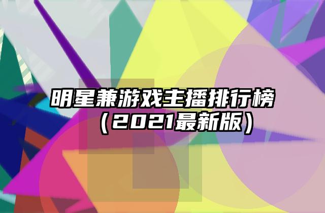明星兼游戏主播排行榜（2021最新版）