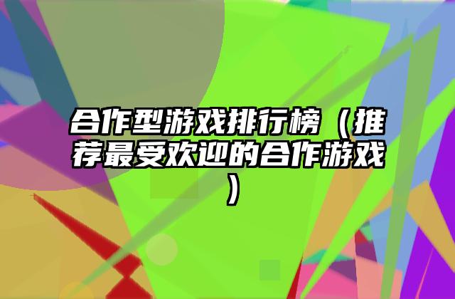 合作型游戏排行榜（推荐最受欢迎的合作游戏）