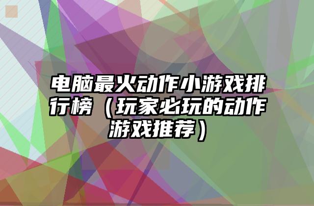 电脑最火动作小游戏排行榜（玩家必玩的动作游戏推荐）