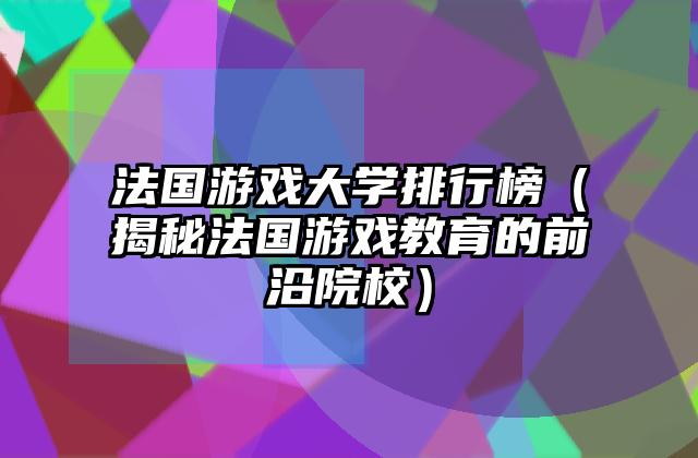 法国游戏大学排行榜（揭秘法国游戏教育的前沿院校）