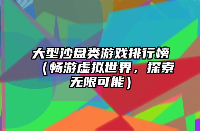 大型沙盘类游戏排行榜（畅游虚拟世界，探索无限可能）