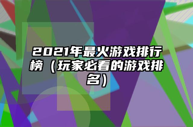 2021年最火游戏排行榜（玩家必看的游戏排名）