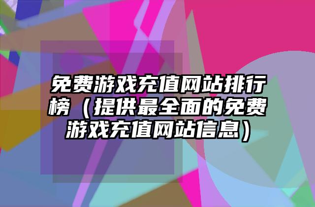 免费游戏充值网站排行榜（提供最全面的免费游戏充值网站信息）