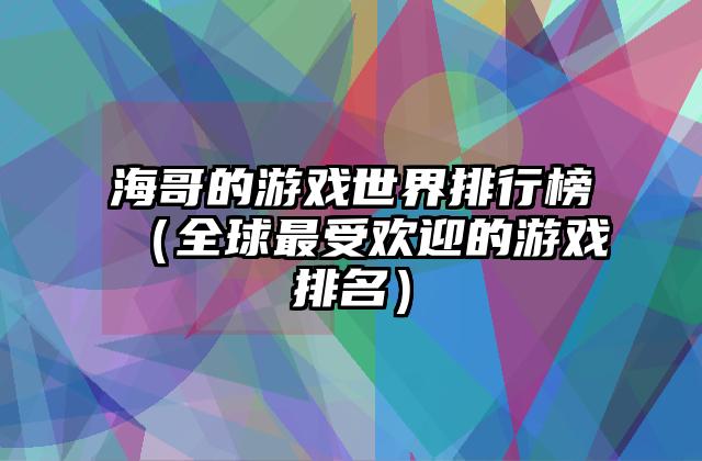 海哥的游戏世界排行榜（全球最受欢迎的游戏排名）