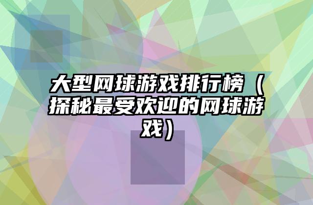 大型网球游戏排行榜（探秘最受欢迎的网球游戏）