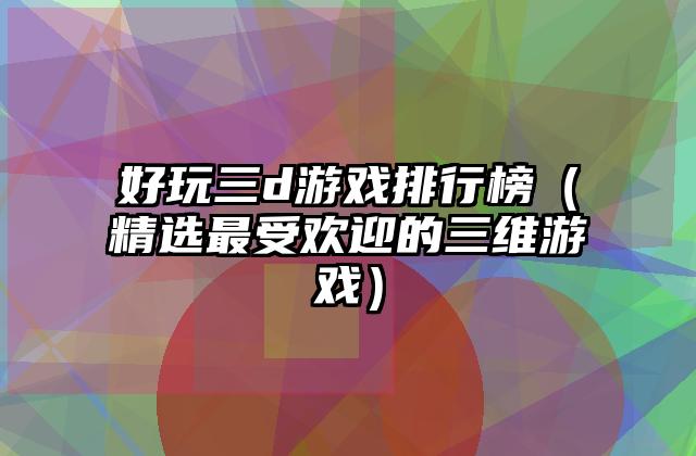 好玩三d游戏排行榜（精选最受欢迎的三维游戏）