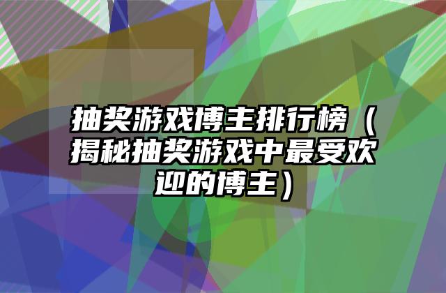 抽奖游戏博主排行榜（揭秘抽奖游戏中最受欢迎的博主）