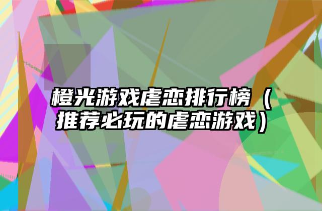 橙光游戏虐恋排行榜（推荐必玩的虐恋游戏）