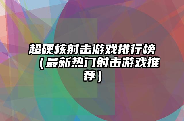 超硬核射击游戏排行榜（最新热门射击游戏推荐）