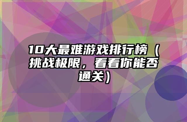 10大最难游戏排行榜（挑战极限，看看你能否通关）