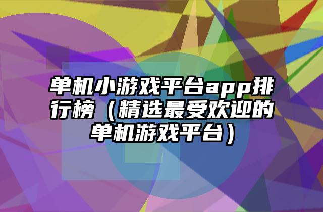 单机小游戏平台app排行榜（精选最受欢迎的单机游戏平台）