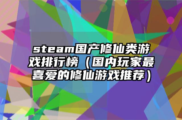 steam国产修仙类游戏排行榜（国内玩家最喜爱的修仙游戏推荐）