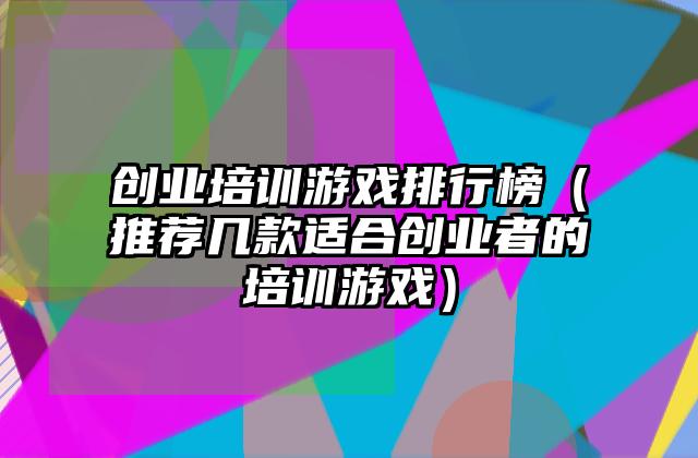 创业培训游戏排行榜（推荐几款适合创业者的培训游戏）