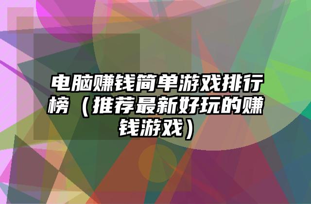 电脑赚钱简单游戏排行榜（推荐最新好玩的赚钱游戏）