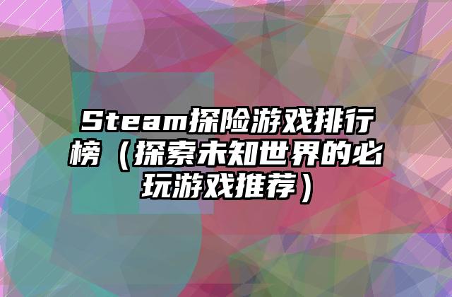 Steam探险游戏排行榜（探索未知世界的必玩游戏推荐）
