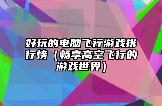好玩的电脑飞行游戏排行榜（畅享高空飞行的游戏世界）