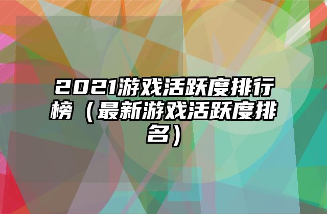 2021游戏活跃度排行榜（最新游戏活跃度排名）