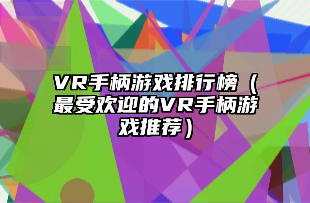 VR手柄游戏排行榜（最受欢迎的VR手柄游戏推荐）