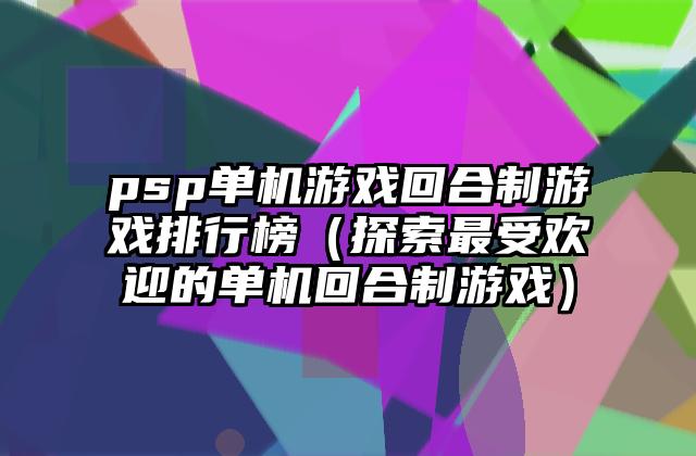 psp单机游戏回合制游戏排行榜（探索最受欢迎的单机回合制游戏）