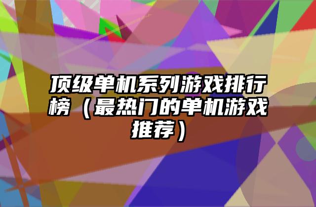 顶级单机系列游戏排行榜（最热门的单机游戏推荐）