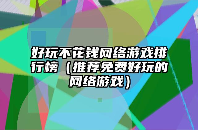 好玩不花钱网络游戏排行榜（推荐免费好玩的网络游戏）