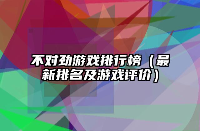 不对劲游戏排行榜（最新排名及游戏评价）