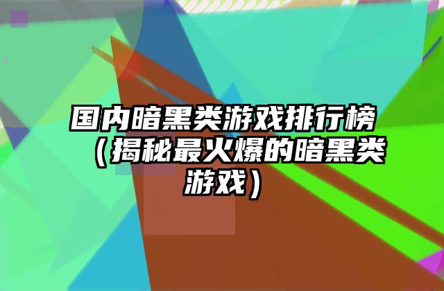 国内暗黑类游戏排行榜（揭秘最火爆的暗黑类游戏）