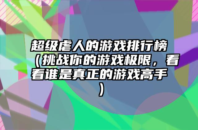 超级虐人的游戏排行榜（挑战你的游戏极限，看看谁是真正的游戏高手）