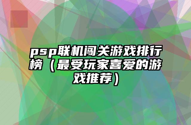 psp联机闯关游戏排行榜（最受玩家喜爱的游戏推荐）