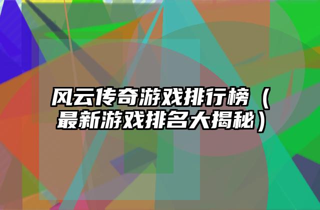 风云传奇游戏排行榜（最新游戏排名大揭秘）