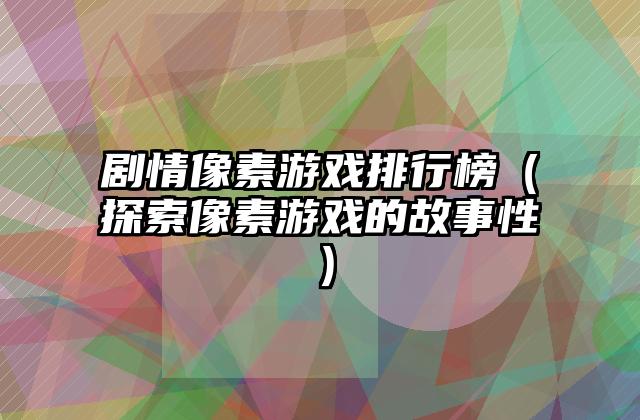 剧情像素游戏排行榜（探索像素游戏的故事性）