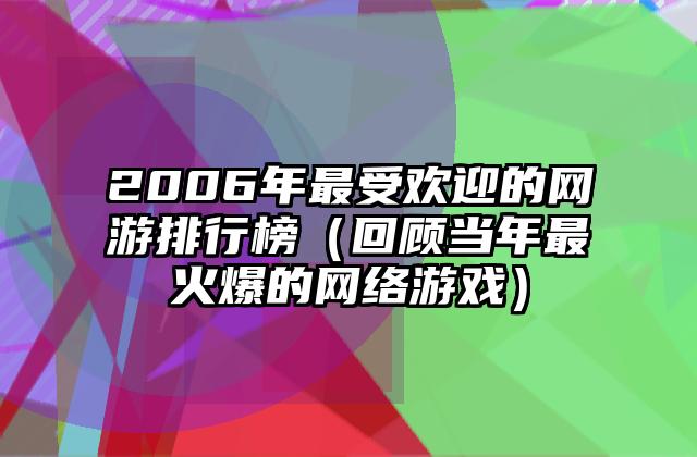 2006年最受欢迎的网游排行榜（回顾当年最火爆的网络游戏）