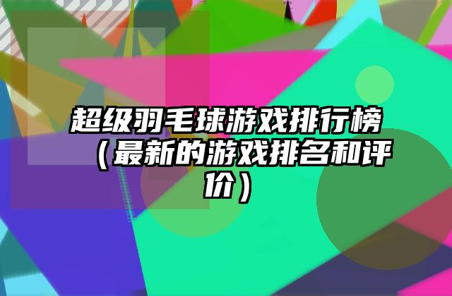 超级羽毛球游戏排行榜（最新的游戏排名和评价）