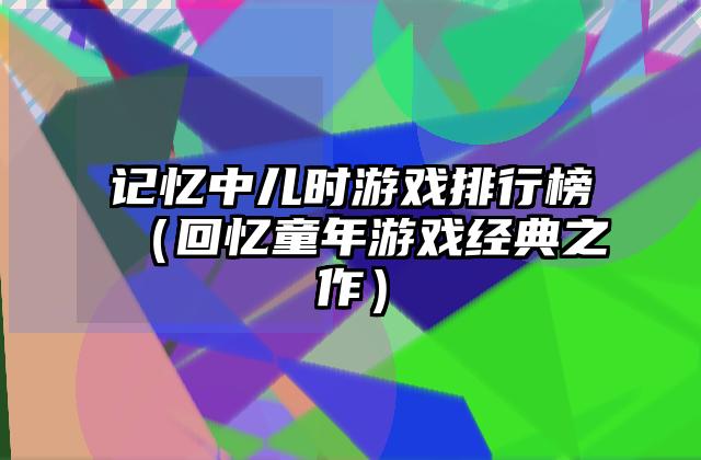 记忆中儿时游戏排行榜（回忆童年游戏经典之作）