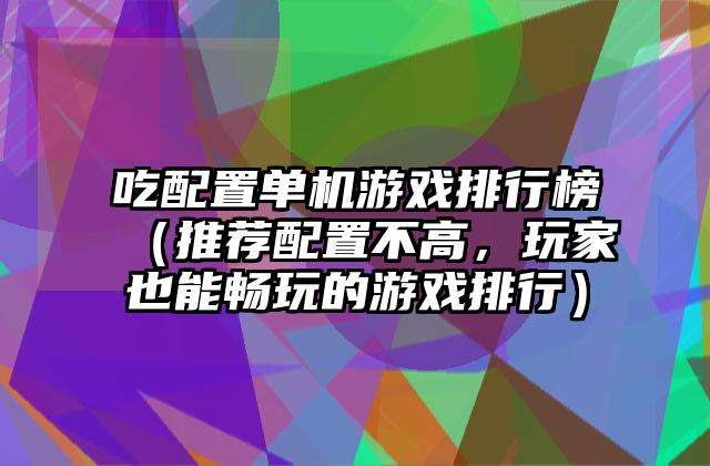 吃配置单机游戏排行榜（推荐配置不高，玩家也能畅玩的游戏排行）