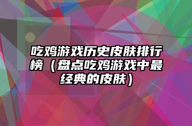 吃鸡游戏历史皮肤排行榜（盘点吃鸡游戏中最经典的皮肤）