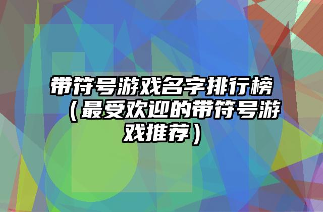 带符号游戏名字排行榜（最受欢迎的带符号游戏推荐）