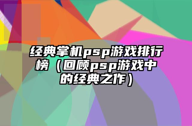 经典掌机psp游戏排行榜（回顾psp游戏中的经典之作）