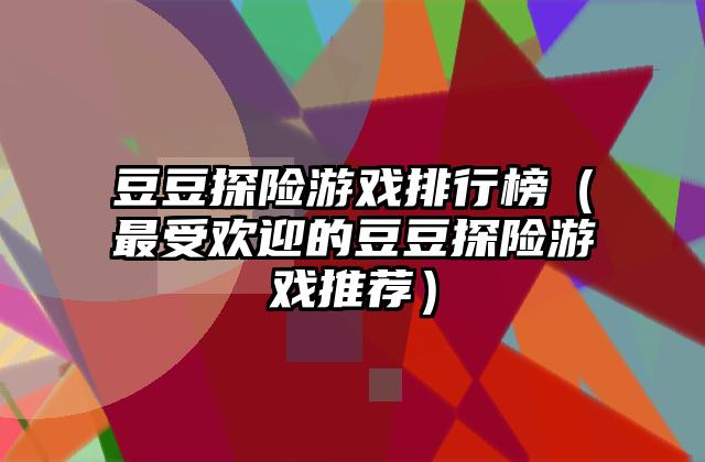豆豆探险游戏排行榜（最受欢迎的豆豆探险游戏推荐）