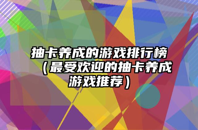 抽卡养成的游戏排行榜（最受欢迎的抽卡养成游戏推荐）