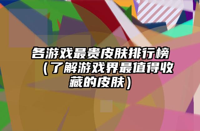 各游戏最贵皮肤排行榜（了解游戏界最值得收藏的皮肤）