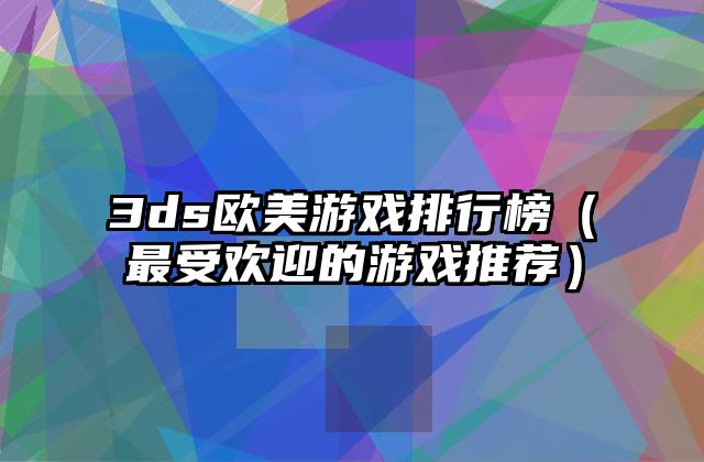 3ds欧美游戏排行榜（最受欢迎的游戏推荐）