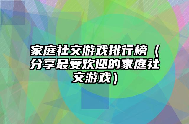 家庭社交游戏排行榜（分享最受欢迎的家庭社交游戏）