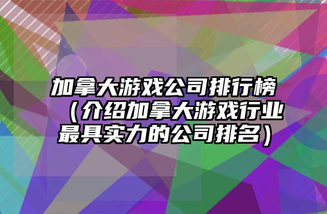 加拿大游戏公司排行榜（介绍加拿大游戏行业最具实力的公司排名）