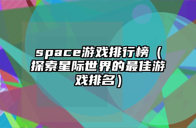 space游戏排行榜（探索星际世界的最佳游戏排名）
