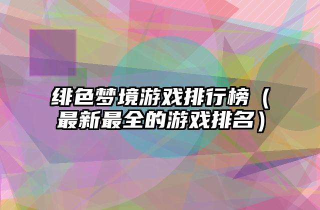 绯色梦境游戏排行榜（最新最全的游戏排名）