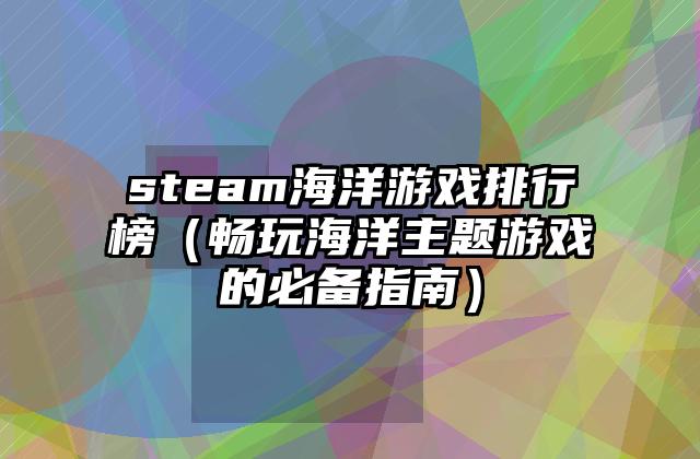 steam海洋游戏排行榜（畅玩海洋主题游戏的必备指南）