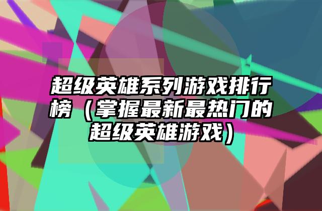 超级英雄系列游戏排行榜（掌握最新最热门的超级英雄游戏）