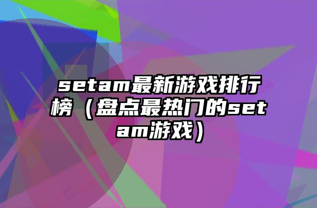 setam最新游戏排行榜（盘点最热门的setam游戏）