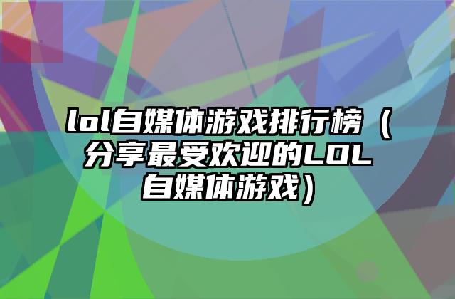 lol自媒体游戏排行榜（分享最受欢迎的LOL自媒体游戏）